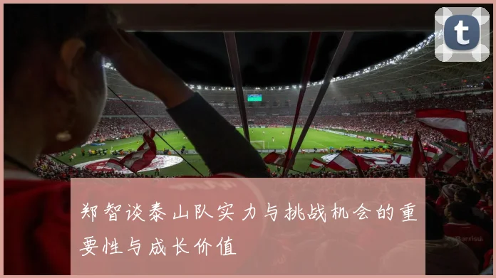 郑智谈泰山队实力与挑战机会的重要性与成长价值