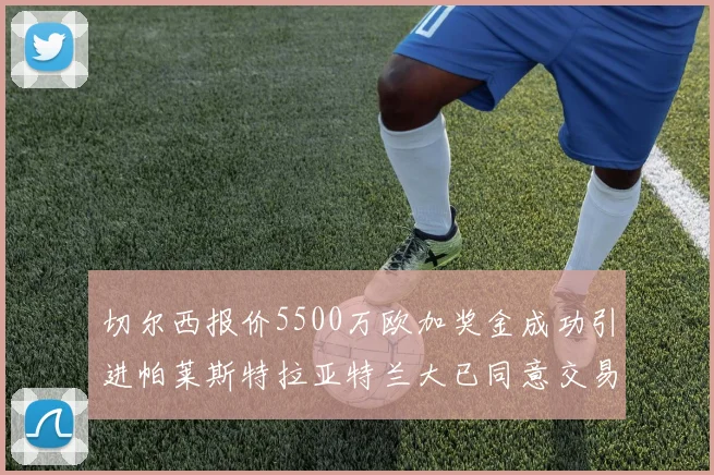切尔西报价5500万欧加奖金成功引进帕莱斯特拉亚特兰大已同意交易