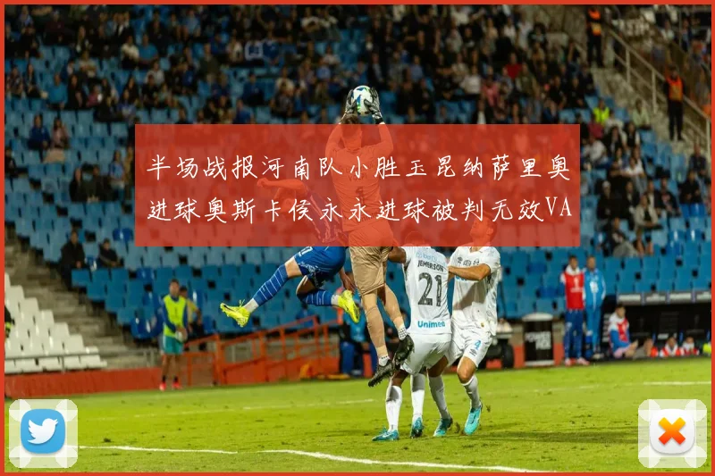 半场战报河南队小胜玉昆纳萨里奥进球奥斯卡侯永永进球被判无效VAR多次介入