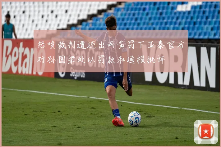 怒喷裁判遭连出两黄罚下亚泰官方对孙国梁处以罚款和通报批评