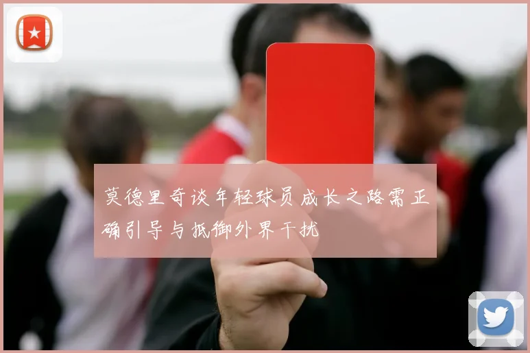 莫德里奇谈年轻球员成长之路需正确引导与抵御外界干扰