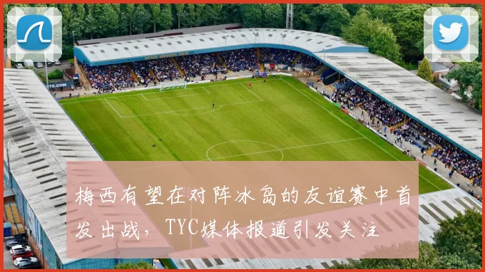 梅西有望在对阵冰岛的友谊赛中首发出战，TYC媒体报道引发关注