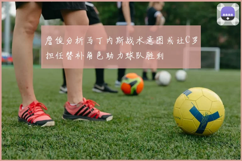 詹俊分析马丁内斯战术意图或让C罗担任替补角色助力球队胜利