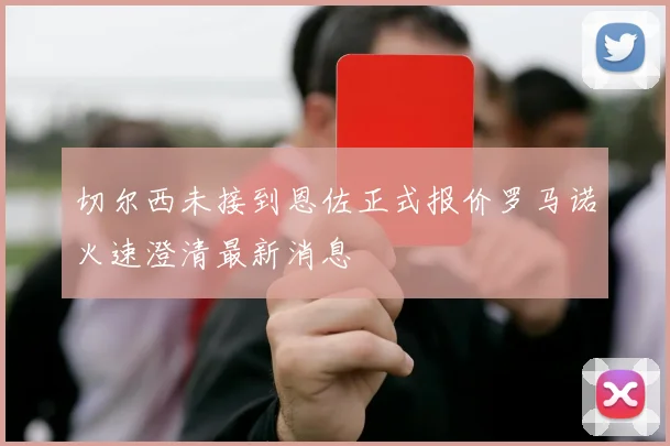 切尔西未接到恩佐正式报价罗马诺火速澄清最新消息