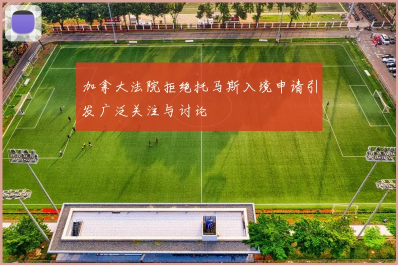 加拿大法院拒绝托马斯入境申请引发广泛关注与讨论