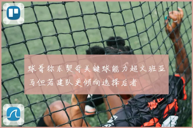 球哥称东契奇关键球能力超文班亚马但若建队更倾向选择后者
