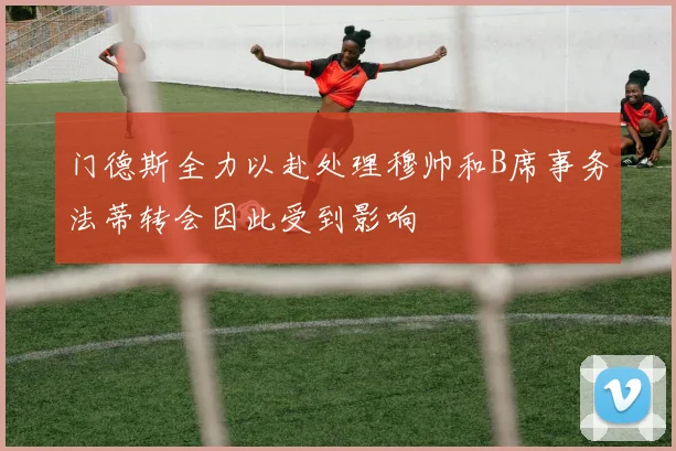 门德斯全力以赴处理穆帅和B席事务法蒂转会因此受到影响
