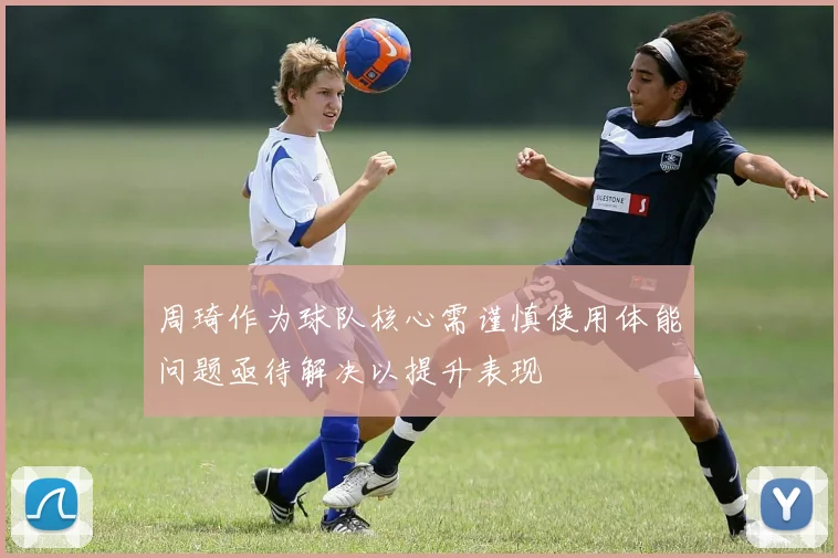 周琦作为球队核心需谨慎使用体能问题亟待解决以提升表现