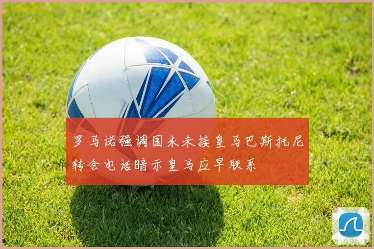 罗马诺强调国米未接皇马巴斯托尼转会电话暗示皇马应早联系