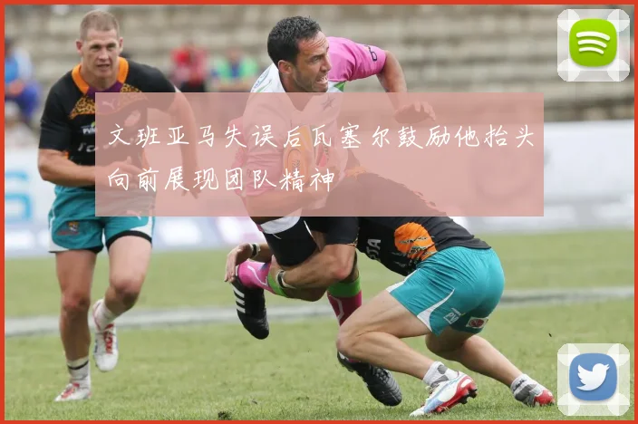 文班亚马失误后瓦塞尔鼓励他抬头向前展现团队精神
