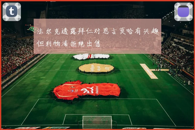法尔克透露拜仁对恩古莫哈有兴趣但利物浦拒绝出售