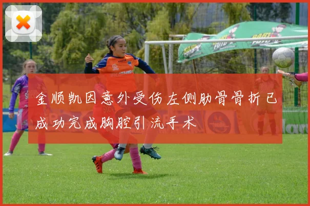 金顺凯因意外受伤左侧肋骨骨折已成功完成胸腔引流手术