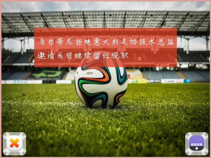马尔蒂尼拒绝意大利足协技术总监邀请或将继续留任现职