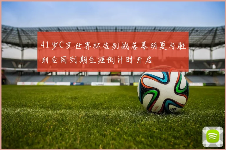 41岁C罗世界杯告别战落幕明夏与胜利合同到期生涯倒计时开启