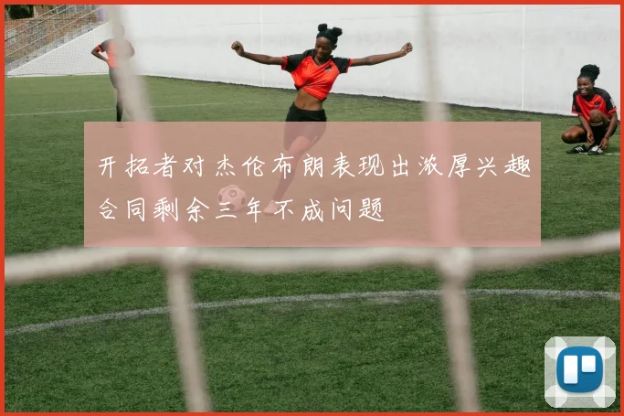 开拓者对杰伦布朗表现出浓厚兴趣合同剩余三年不成问题