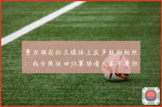 费尔明在社交媒体上发声鼓励粉丝：我会很快回归赛场请大家不要担心