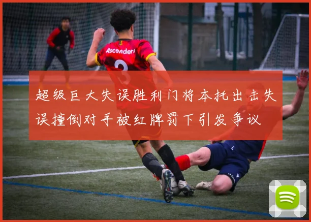 超级巨大失误胜利门将本托出击失误撞倒对手被红牌罚下引发争议