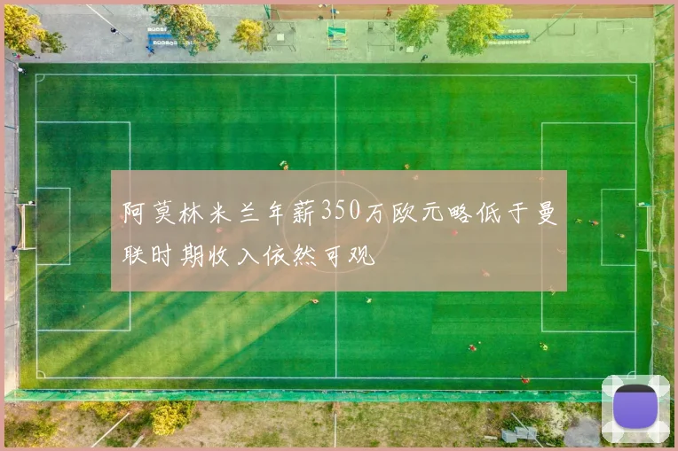阿莫林米兰年薪350万欧元略低于曼联时期收入依然可观