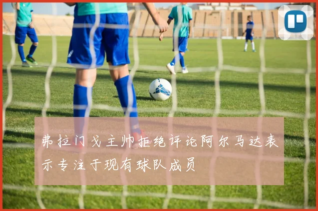 弗拉门戈主帅拒绝评论阿尔马达表示专注于现有球队成员