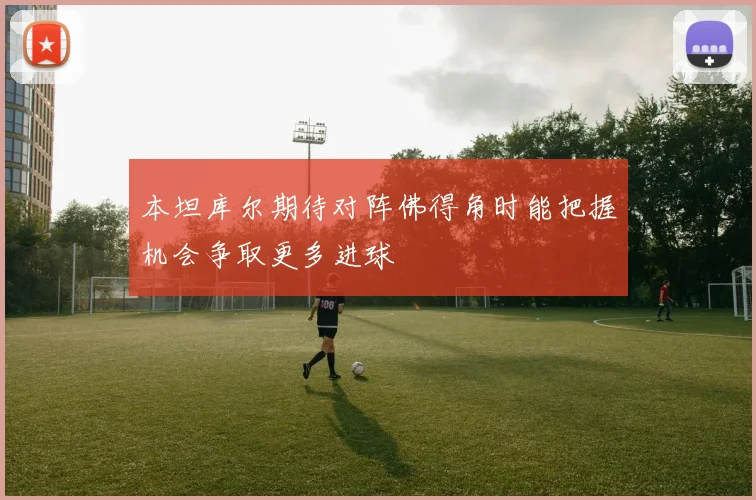 本坦库尔期待对阵佛得角时能把握机会争取更多进球