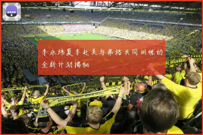李永炜夏季赴美与弗格共同训练的全新计划揭秘