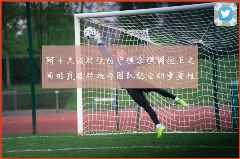 阿卡夫谈对位防守理念强调控卫之间的直接对抗与团队配合的重要性