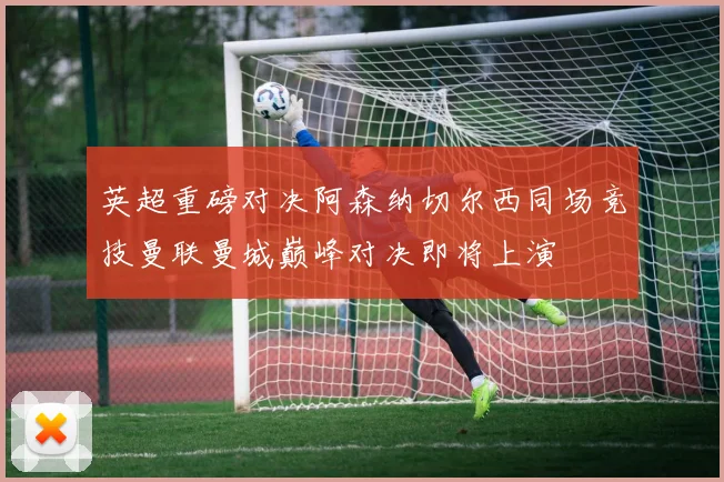 英超重磅对决阿森纳切尔西同场竞技曼联曼城巅峰对决即将上演