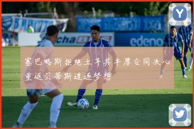 塞巴略斯拒绝土耳其丰厚合同决心重返贝蒂斯追逐梦想
