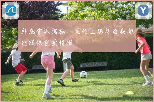 卧底索汉揭秘：无论上场与否我都能提供重要情报