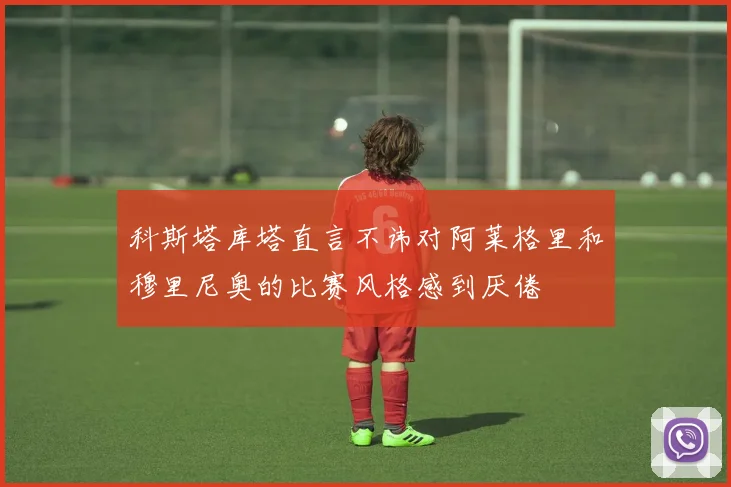 科斯塔库塔直言不讳对阿莱格里和穆里尼奥的比赛风格感到厌倦