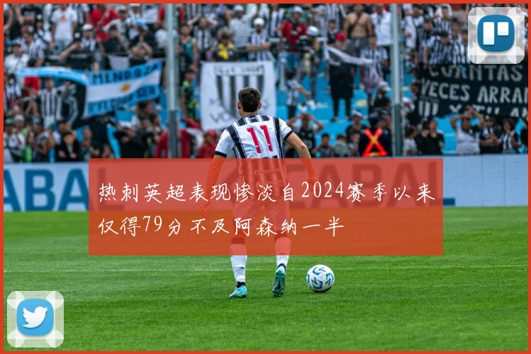 热刺英超表现惨淡自2024赛季以来仅得79分不及阿森纳一半