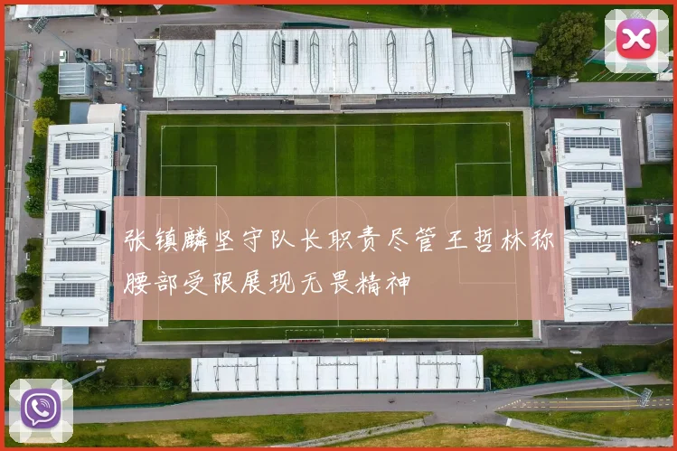 张镇麟坚守队长职责尽管王哲林称腰部受限展现无畏精神