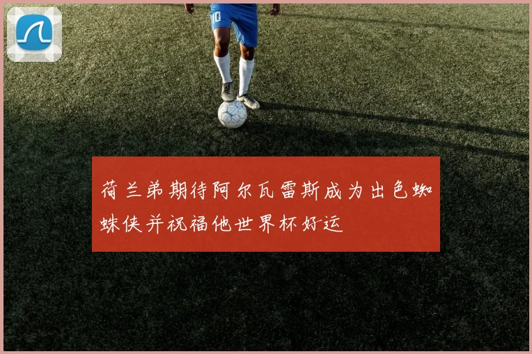 荷兰弟期待阿尔瓦雷斯成为出色蜘蛛侠并祝福他世界杯好运