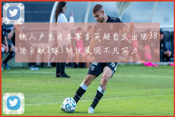 铁人卢克肖本赛季英超首发出场38场贡献1球1助攻展现不凡实力