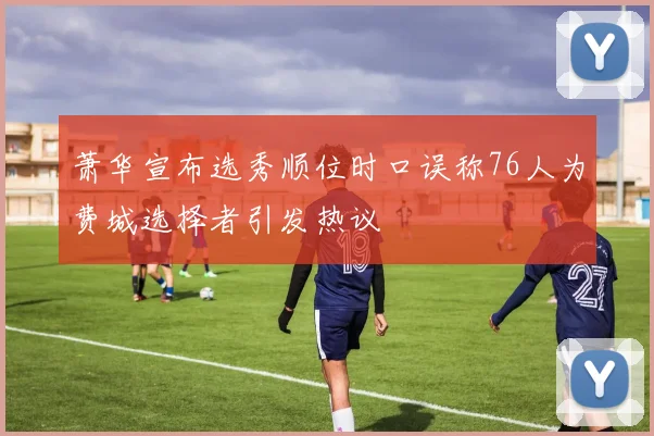 萧华宣布选秀顺位时口误称76人为费城选择者引发热议
