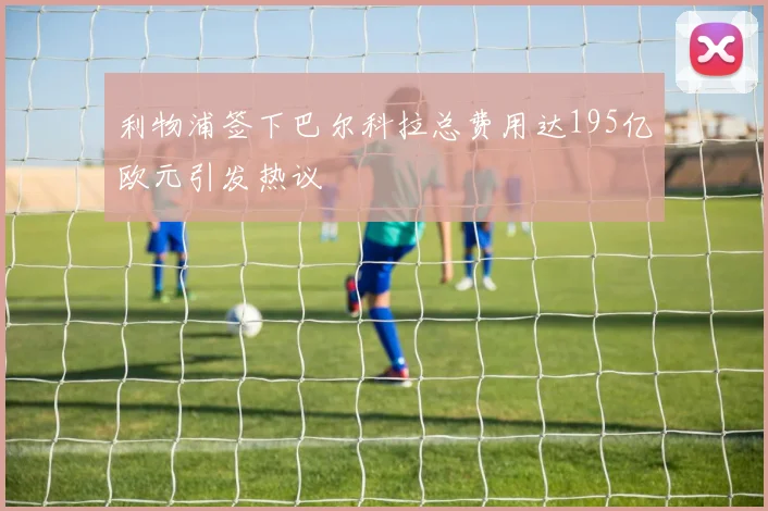 利物浦签下巴尔科拉总费用达195亿欧元引发热议