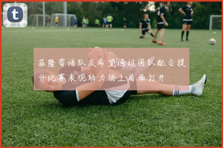 菲隆寄语队友希望通过团队配合提升比赛表现助力场上局面打开