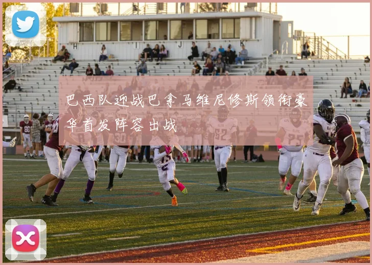 巴西队迎战巴拿马维尼修斯领衔豪华首发阵容出战