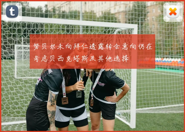 努贝尔未向拜仁透露转会意向仍在考虑贝西克塔斯及其他选择