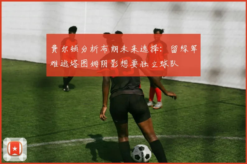 费尔顿分析布朗未来选择：留绿军难逃塔图姆阴影想要独立球队