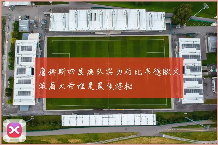 詹姆斯四度换队实力对比韦德欧文浓眉大帝谁是最佳搭档