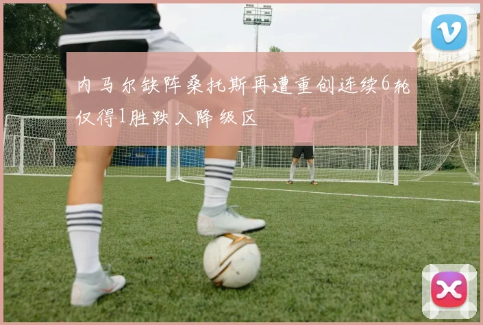 内马尔缺阵桑托斯再遭重创连续6轮仅得1胜跌入降级区