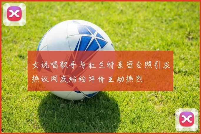 女说唱歌手与杜兰特亲密合照引发热议网友纷纷评价互动热烈