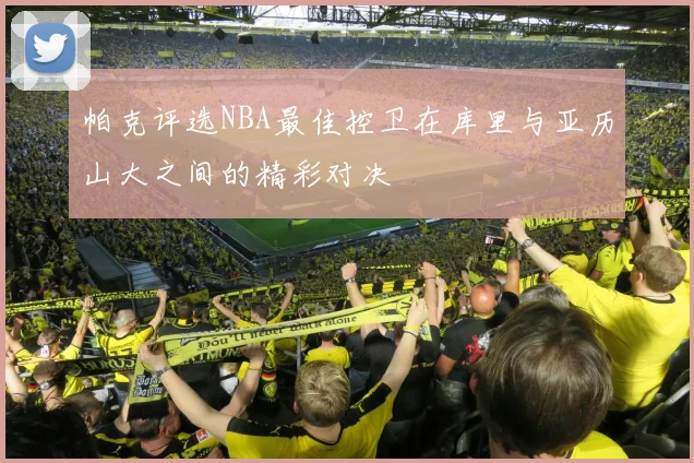 帕克评选NBA最佳控卫在库里与亚历山大之间的精彩对决